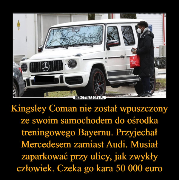Kingsley Coman nie został wpuszczony ze swoim samochodem do ośrodka treningowego Bayernu. Przyjechał Mercedesem zamiast Audi. Musiał zaparkować przy ulicy, jak zwykły człowiek. Czeka go kara 50 000 euro –  