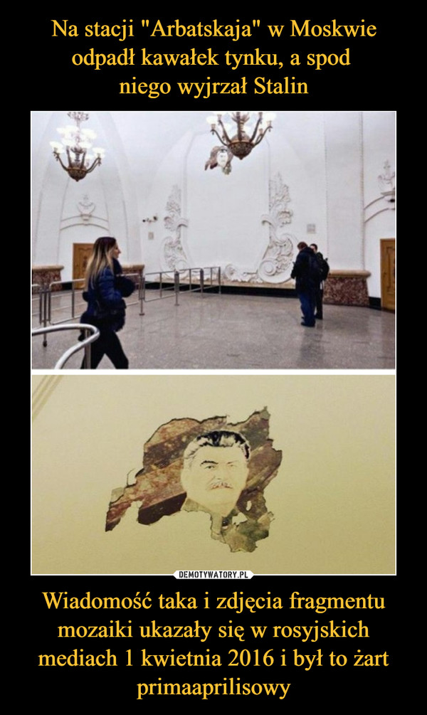 Na stacji "Arbatskaja" w Moskwie odpadł kawałek tynku, a spod 
niego wyjrzał Stalin Wiadomość taka i zdjęcia fragmentu mozaiki ukazały się w rosyjskich mediach 1 kwietnia 2016 i był to żart primaaprilisowy