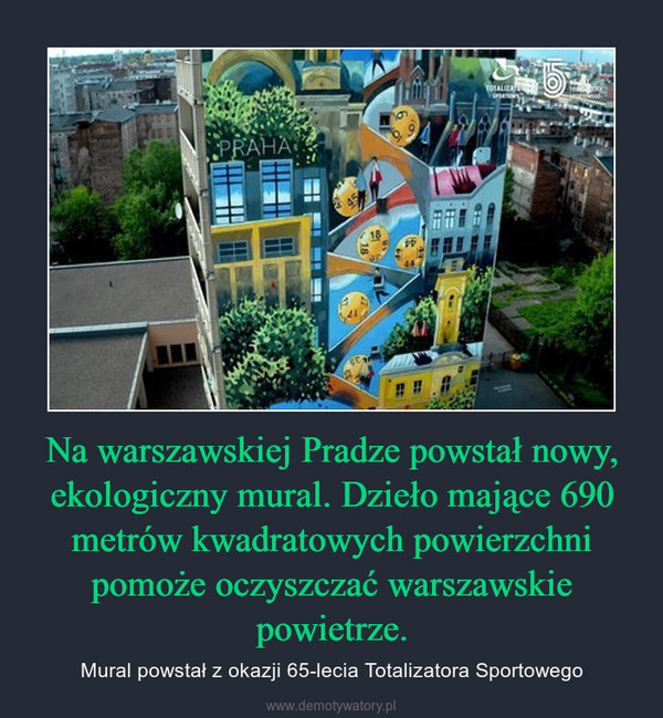 Na warszawskiej Pradze powstał nowy, ekologiczny mural. Dzieło mające 690 metrów kwadratowych powierzchni pomoże oczyszczać warszawskie powietrze. – Mural powstał z okazji 65-lecia Totalizatora Sportowego 