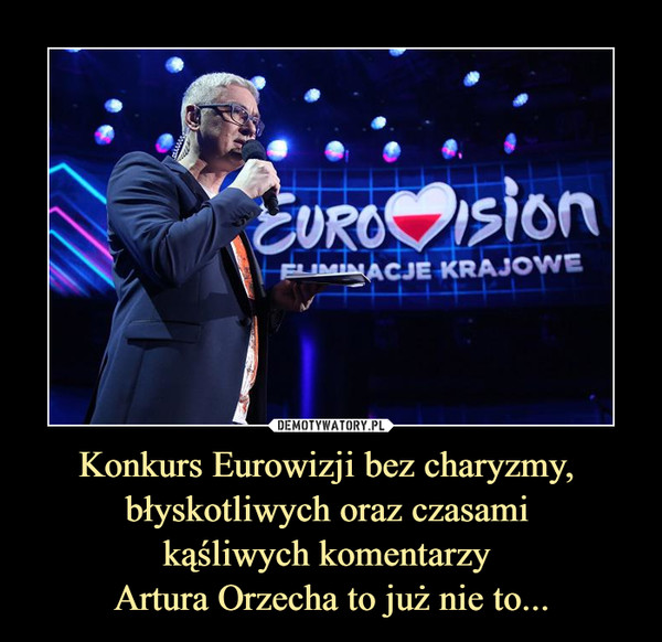 Konkurs Eurowizji bez charyzmy, 
błyskotliwych oraz czasami 
kąśliwych komentarzy 
Artura Orzecha to już nie to...