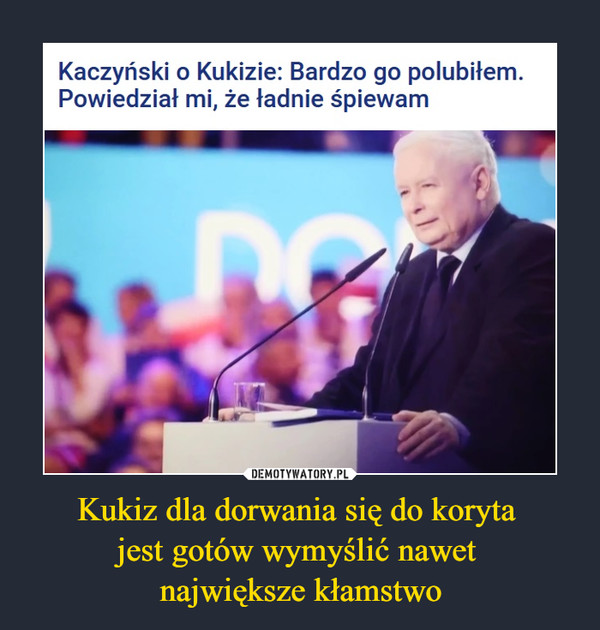Kukiz dla dorwania się do koryta jest gotów wymyślić nawet największe kłamstwo –  Kaczyński o Kukizie: Bardzo go polubiłem. Powiedział mi, że ładnie śpiewam