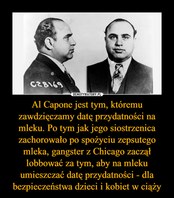 Al Capone jest tym, któremu zawdzięczamy datę przydatności na mleku. Po tym jak jego siostrzenica zachorowało po spożyciu zepsutego mleka, gangster z Chicago zaczął lobbować za tym, aby na mleku umieszczać datę przydatności - dla bezpieczeństwa dzieci i kobiet w ciąży –  