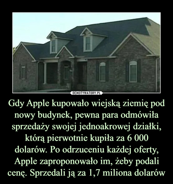 Gdy Apple kupowało wiejską ziemię pod nowy budynek, pewna para odmówiła sprzedaży swojej jednoakrowej działki, którą pierwotnie kupiła za 6 000 dolarów. Po odrzuceniu każdej oferty, Apple zaproponowało im, żeby podali cenę. Sprzedali ją za 1,7 miliona dolarów –  
