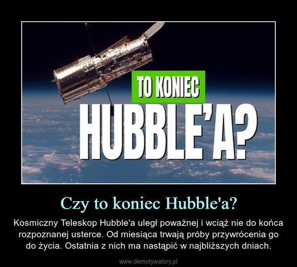Czy to koniec Hubble'a? – Kosmiczny Teleskop Hubble'a uległ poważnej i wciąż nie do końca rozpoznanej usterce. Od miesiąca trwają próby przywrócenia go do życia. Ostatnia z nich ma nastąpić w najbliższych dniach. 