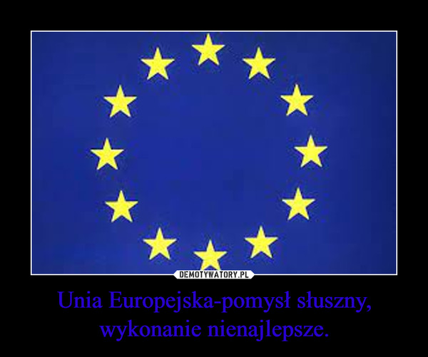 Unia Europejska-pomysł słuszny, wykonanie nienajlepsze. –  