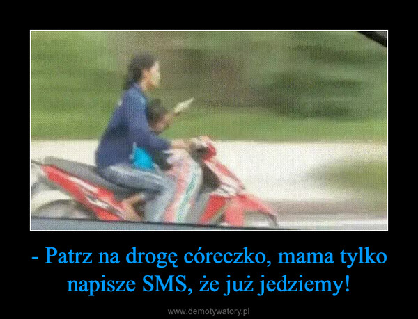 - Patrz na drogę córeczko, mama tylko napisze SMS, że już jedziemy! –  