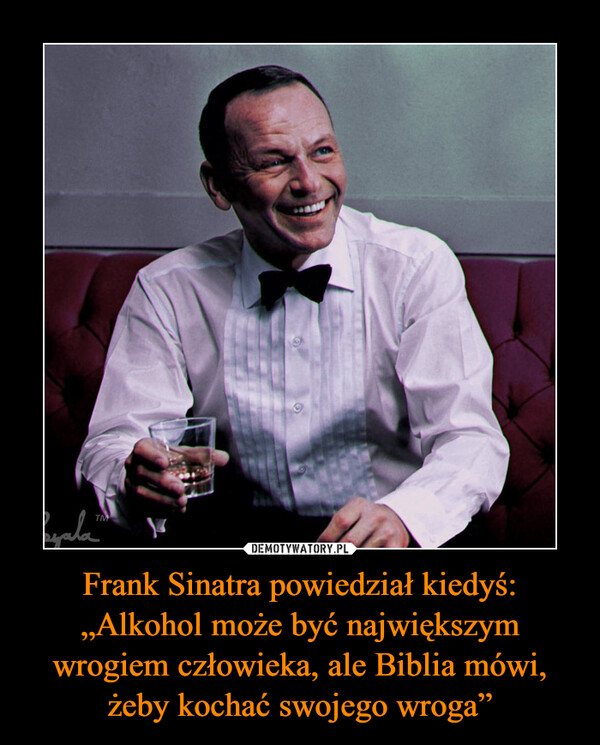 Frank Sinatra powiedział kiedyś: „Alkohol może być największym wrogiem człowieka, ale Biblia mówi, żeby kochać swojego wroga”