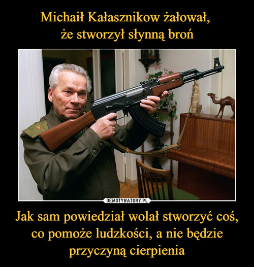 Michaił Kałasznikow żałował, 
że stworzył słynną broń Jak sam powiedział wolał stworzyć coś, co pomoże ludzkości, a nie będzie przyczyną cierpienia