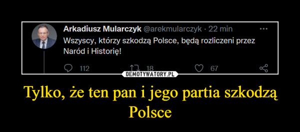 Tylko, że ten pan i jego partia szkodzą Polsce –  