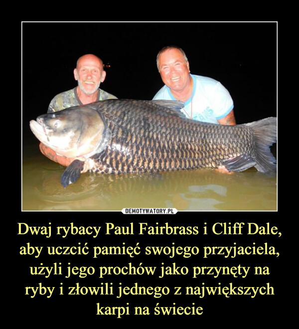 Dwaj rybacy Paul Fairbrass i Cliff Dale, aby uczcić pamięć swojego przyjaciela, użyli jego prochów jako przynęty na ryby i złowili jednego z największych karpi na świecie
