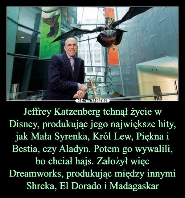 Jeffrey Katzenberg tchnął życie w Disney, produkując jego największe hity, jak Mała Syrenka, Król Lew, Piękna i Bestia, czy Aladyn. Potem go wywalili, bo chciał hajs. Założył więc Dreamworks, produkując między innymi Shreka, El Dorado i Madagaskar –  