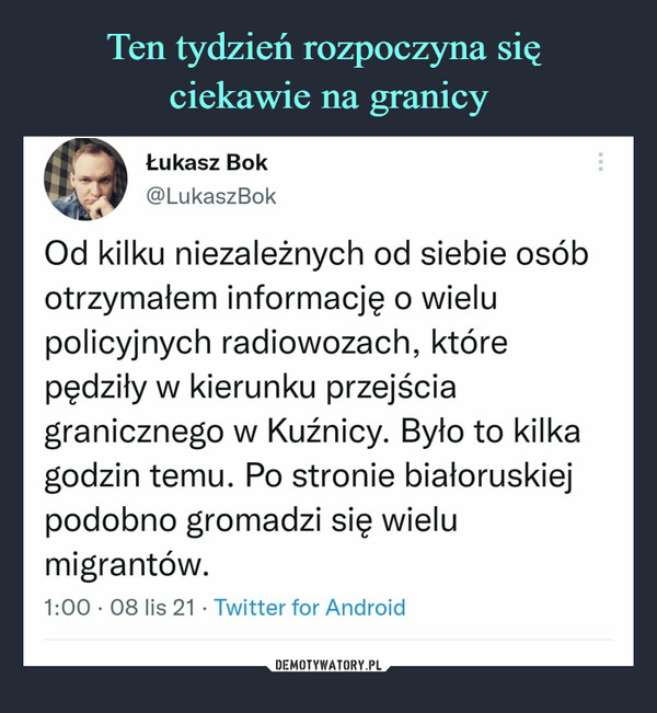  –  Łukasz Bok@LukaszBokOd kilku niezależnych od siebie osóbotrzymałem informację o wielupolicyjnych radiowozach, którepędziły w kierunku przejściagranicznego w Kuźnicy. Było to kilkagodzin temu. Po stronie białoruskiejpodobno gromadzi się wielumigrantów.1:00-08 lis 21 • Twitter for Android