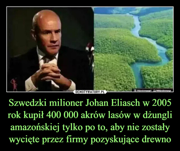 Szwedzki milioner Johan Eliasch w 2005 rok kupił 400 000 akrów lasów w dżungli amazońskiej tylko po to, aby nie zostały wycięte przez firmy pozyskujące drewno –  