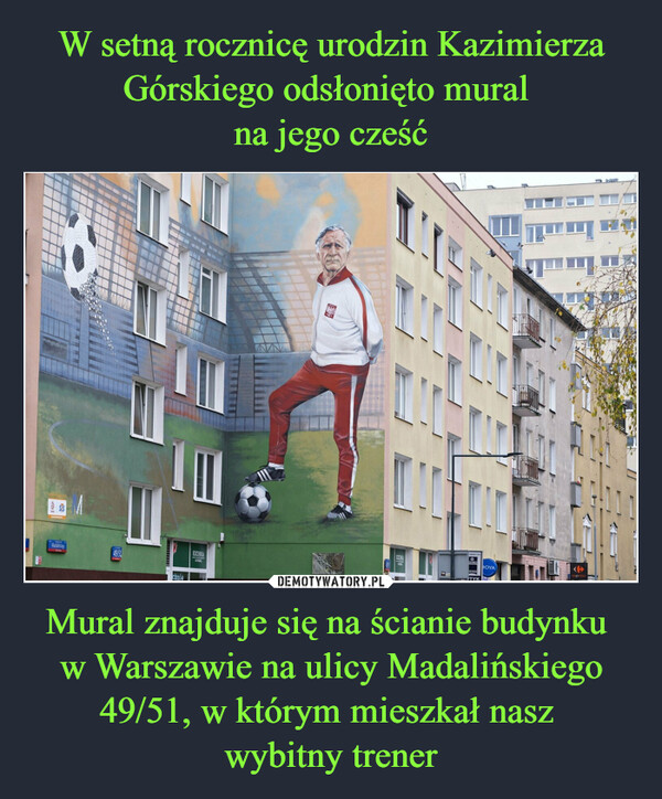 Mural znajduje się na ścianie budynku w Warszawie na ulicy Madalińskiego 49/51, w którym mieszkał nasz wybitny trener –  