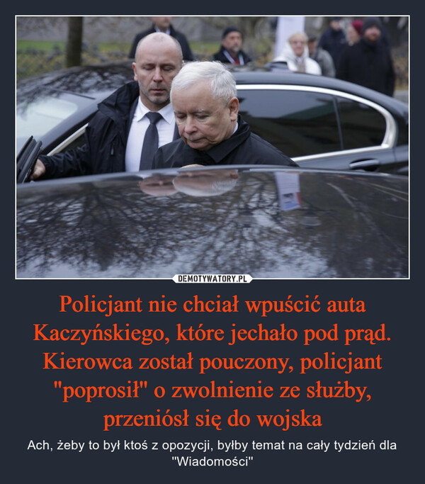 Policjant nie chciał wpuścić auta Kaczyńskiego, które jechało pod prąd. Kierowca został pouczony, policjant "poprosił'' o zwolnienie ze służby, przeniósł się do wojska – Ach, żeby to był ktoś z opozycji, byłby temat na cały tydzień dla ''Wiadomości'' 
