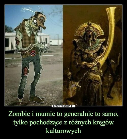 Zombie i mumie to generalnie to samo, tylko pochodzące z różnych kręgów kulturowych