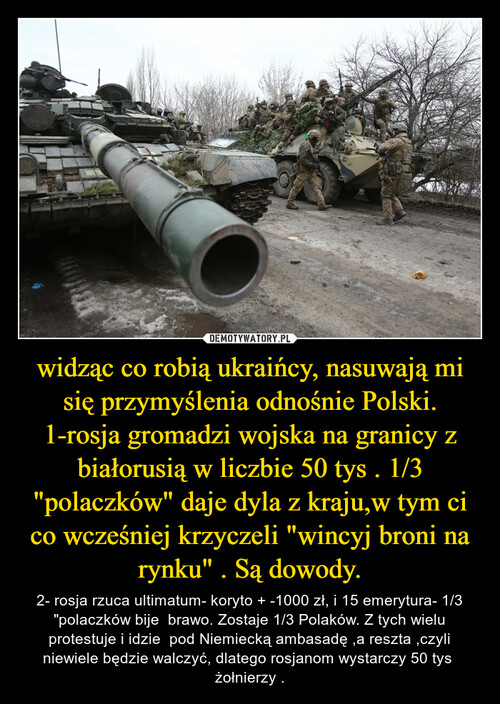 widząc co robią ukraińcy, nasuwają mi się przymyślenia odnośnie Polski. 1-rosja gromadzi wojska na granicy z białorusią w liczbie 50 tys . 1/3 "polaczków" daje dyla z kraju,w tym ci co wcześniej krzyczeli "wincyj broni na rynku" . Są dowody.