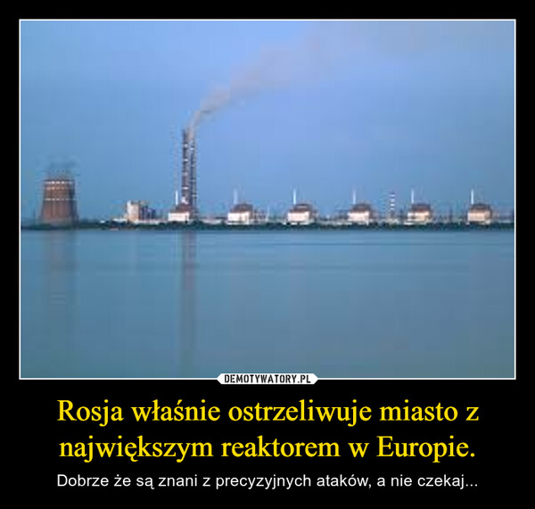 Rosja właśnie ostrzeliwuje miasto z największym reaktorem w Europie. – Dobrze że są znani z precyzyjnych ataków, a nie czekaj... 