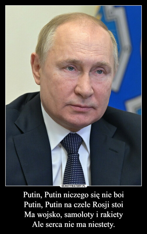 Putin, Putin niczego się nie boi
Putin, Putin na czele Rosji stoi
Ma wojsko, samoloty i rakiety
Ale serca nie ma niestety.