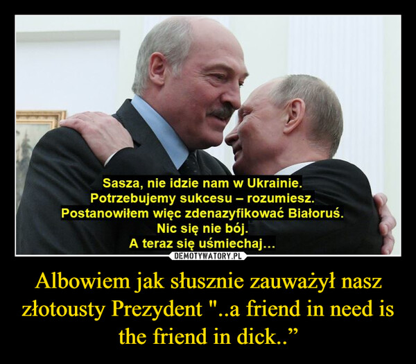 Albowiem jak słusznie zauważył nasz złotousty Prezydent "..a friend in need is the friend in dick..” –  