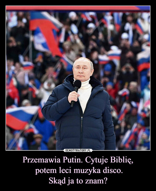 Przemawia Putin. Cytuje Biblię,
 potem leci muzyka disco.
Skąd ja to znam?