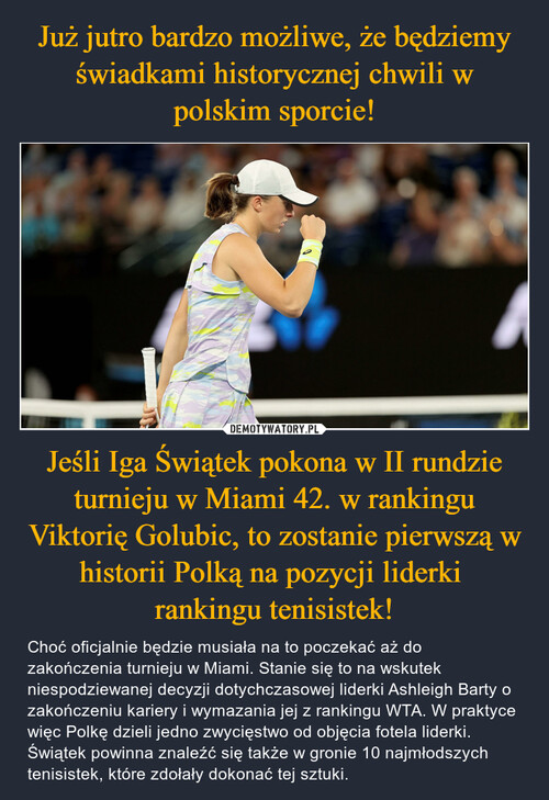Już jutro bardzo możliwe, że będziemy świadkami historycznej chwili w polskim sporcie! Jeśli Iga Świątek pokona w II rundzie turnieju w Miami 42. w rankingu Viktorię Golubic, to zostanie pierwszą w historii Polką na pozycji liderki 
rankingu tenisistek!