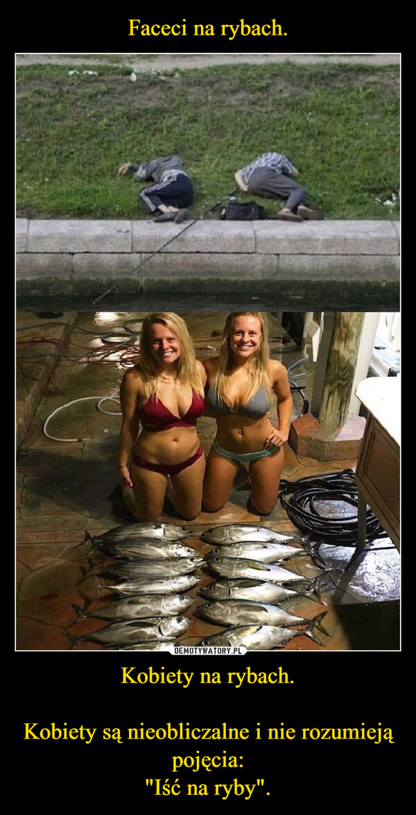 Kobiety na rybach.Kobiety są nieobliczalne i nie rozumieją pojęcia:"Iść na ryby". –  