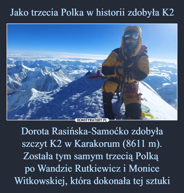 Dorota Rasińska-Samoćko zdobyła szczyt K2 w Karakorum (8611 m). Została tym samym trzecią Polką po Wandzie Rutkiewicz i Monice Witkowskiej, która dokonała tej sztuki –  