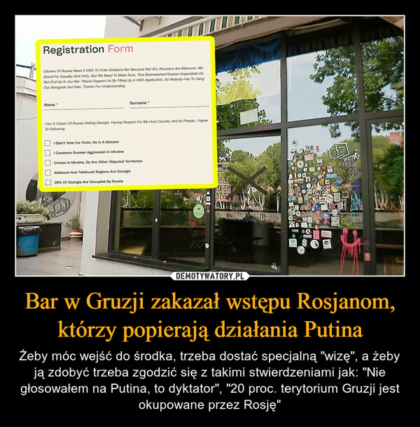 Bar w Gruzji zakazał wstępu Rosjanom, którzy popierają działania Putina – Żeby móc wejść do środka, trzeba dostać specjalną "wizę", a żeby ją zdobyć trzeba zgodzić się z takimi stwierdzeniami jak: "Nie głosowałem na Putina, to dyktator", "20 proc. terytorium Gruzji jest okupowane przez Rosję" 