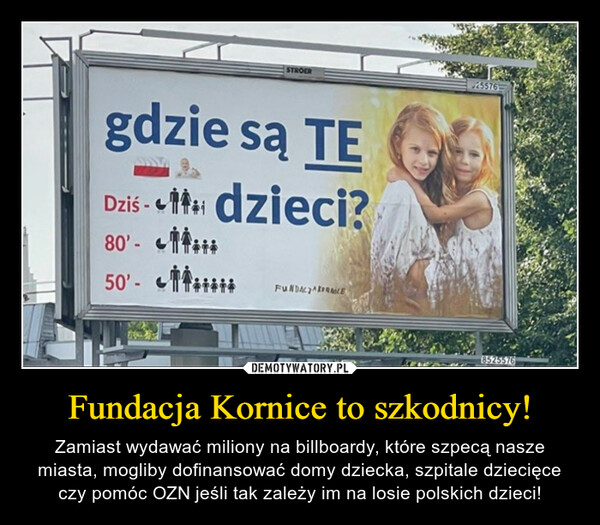 Fundacja Kornice to szkodnicy! – Zamiast wydawać miliony na billboardy, które szpecą nasze miasta, mogliby dofinansować domy dziecka, szpitale dziecięce czy pomóc OZN jeśli tak zależy im na losie polskich dzieci! 
