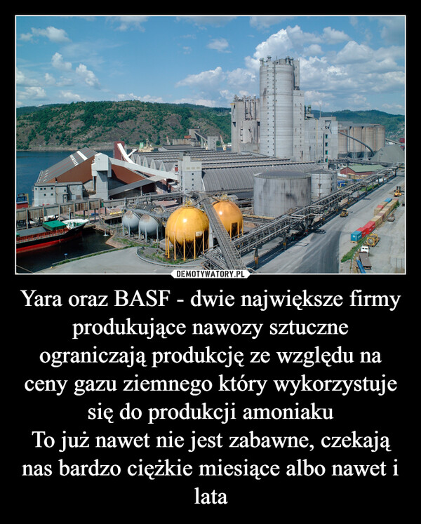 Yara oraz BASF - dwie największe firmy produkujące nawozy sztuczne ograniczają produkcję ze względu na ceny gazu ziemnego który wykorzystuje się do produkcji amoniaku
To już nawet nie jest zabawne, czekają nas bardzo ciężkie miesiące albo nawet i lata