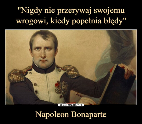 "Nigdy nie przerywaj swojemu wrogowi, kiedy popełnia błędy" Napoleon Bonaparte