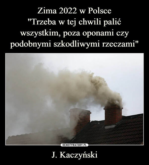Zima 2022 w Polsce
''Trzeba w tej chwili palić wszystkim, poza oponami czy podobnymi szkodliwymi rzeczami" J. Kaczyński