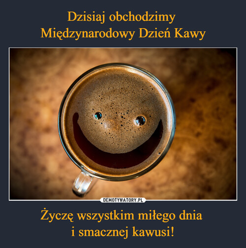Dzisiaj obchodzimy 
Międzynarodowy Dzień Kawy Życzę wszystkim miłego dnia 
i smacznej kawusi!