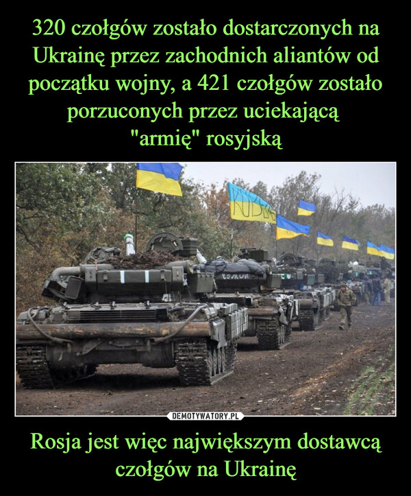 320 czołgów zostało dostarczonych na Ukrainę przez zachodnich aliantów od początku wojny, a 421 czołgów zostało porzuconych przez uciekającą 
"armię" rosyjską Rosja jest więc największym dostawcą czołgów na Ukrainę