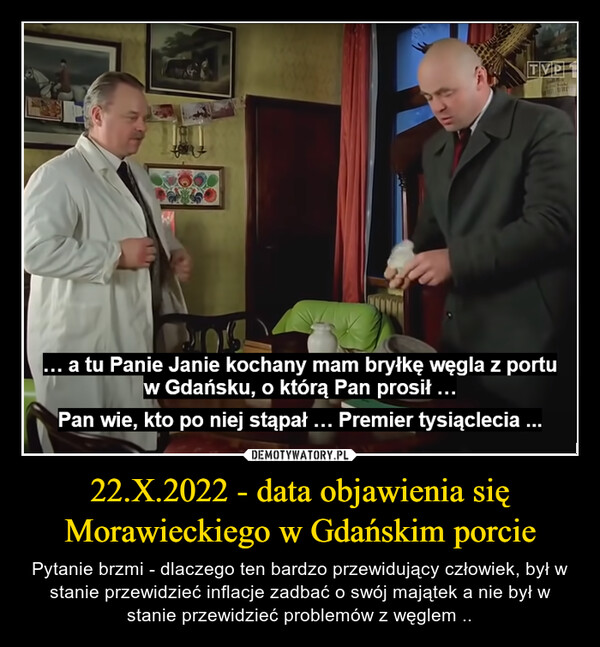 22.X.2022 - data objawienia się Morawieckiego w Gdańskim porcie – Pytanie brzmi - dlaczego ten bardzo przewidujący człowiek, był w stanie przewidzieć inflacje zadbać o swój majątek a nie był w stanie przewidzieć problemów z węglem .. 