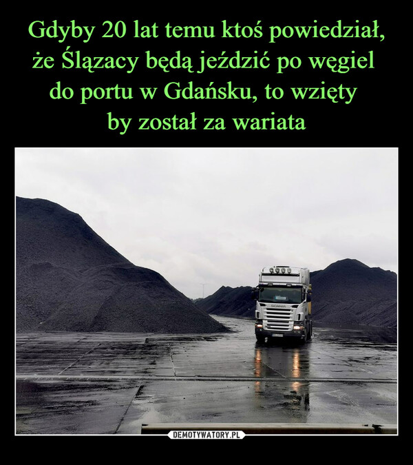 Gdyby 20 lat temu ktoś powiedział, że Ślązacy będą jeździć po węgiel 
do portu w Gdańsku, to wzięty 
by został za wariata