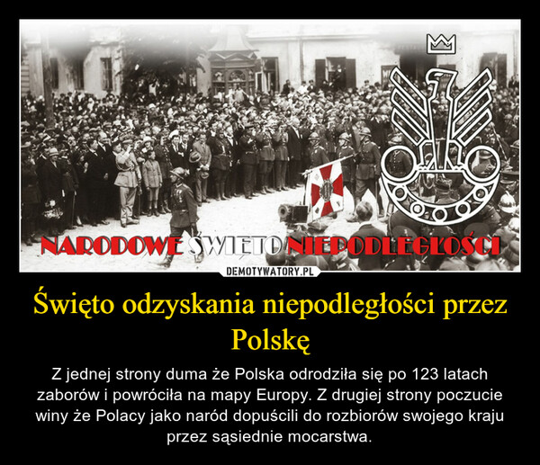 Święto odzyskania niepodległości przez Polskę – Z jednej strony duma że Polska odrodziła się po 123 latach zaborów i powróciła na mapy Europy. Z drugiej strony poczucie winy że Polacy jako naród dopuścili do rozbiorów swojego kraju przez sąsiednie mocarstwa. 