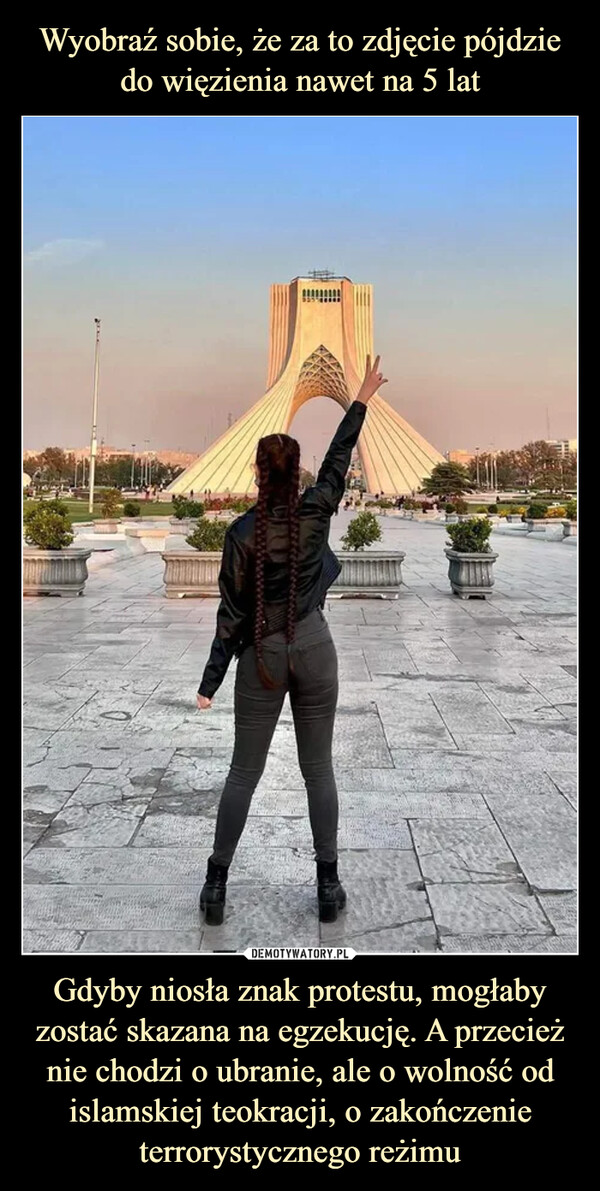Wyobraź sobie, że za to zdjęcie pójdzie do więzienia nawet na 5 lat Gdyby niosła znak protestu, mogłaby zostać skazana na egzekucję. A przecież nie chodzi o ubranie, ale o wolność od islamskiej teokracji, o zakończenie terrorystycznego reżimu