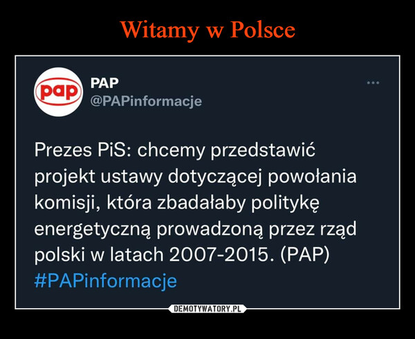  –  PAP @PAPinformacje Prezes PiS: chcemy przedstawić projekt ustawy dotyczącej powołania komisji, która zbadałaby politykę energetyczną prowadzoną przez rząd polski w latach 2007-2015.