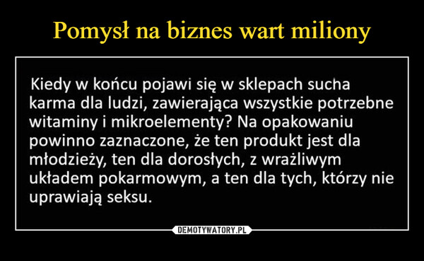  –  Kiedy w końcu pojawi się w sklepach suchakarma dla ludzi, zawierająca wszystkie potrzebnewitaminy  mikroelementy? Na opakowaniupowinno zaznaczone, że ten produkt jest dlamłodzieży, ten dla dorosłych, z wrażliwymukładem pokarmowym, a ten dla tych, którzy nieuprawiają seksu.