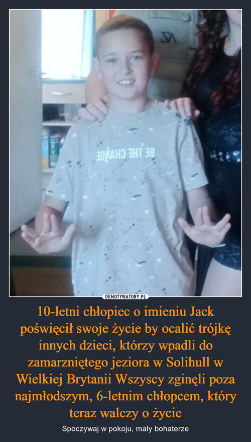 10-letni chłopiec o imieniu Jack poświęcił swoje życie by ocalić trójkę innych dzieci, którzy wpadli do zamarzniętego jeziora w Solihull w Wielkiej Brytanii Wszyscy zginęli poza najmłodszym, 6-letnim chłopcem, który teraz walczy o życie