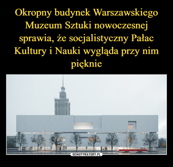 Okropny budynek Warszawskiego Muzeum Sztuki nowoczesnej sprawia, że socjalistyczny Pałac Kultury i Nauki wygląda przy nim pięknie