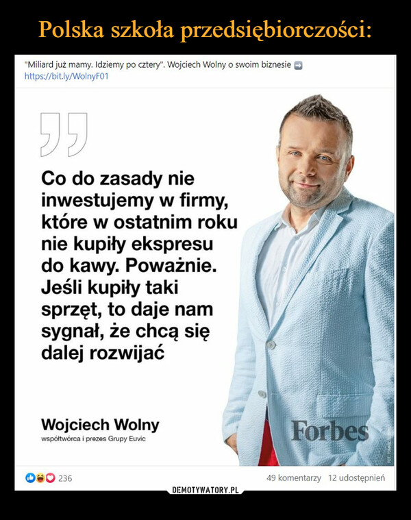  –  "Miliard już mamy. Idziemy po cztery". Wojciech Wolny o swoim biznesie Ci https://bitly/WolnyFO1 Co do zasady nie inwestujemy w firmy, które w ostatnim roku nie kupiły ekspresu do kawy. Poważnie. Jeśli kupiły taki sprzęt, to daje nam sygnał, że chcą się dalej rozwijać Wojciech Wolny wsp.wórca i prezes Grupy Euvic