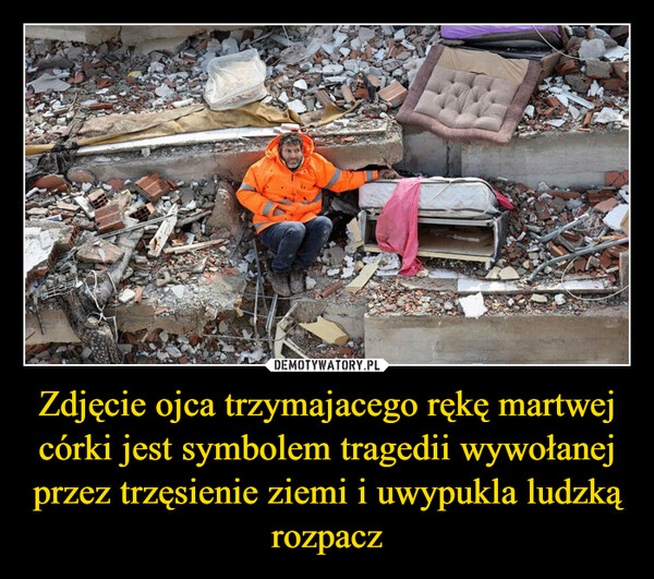 Zdjęcie ojca trzymajacego rękę martwej córki jest symbolem tragedii wywołanej przez trzęsienie ziemi i uwypukla ludzką rozpacz –  