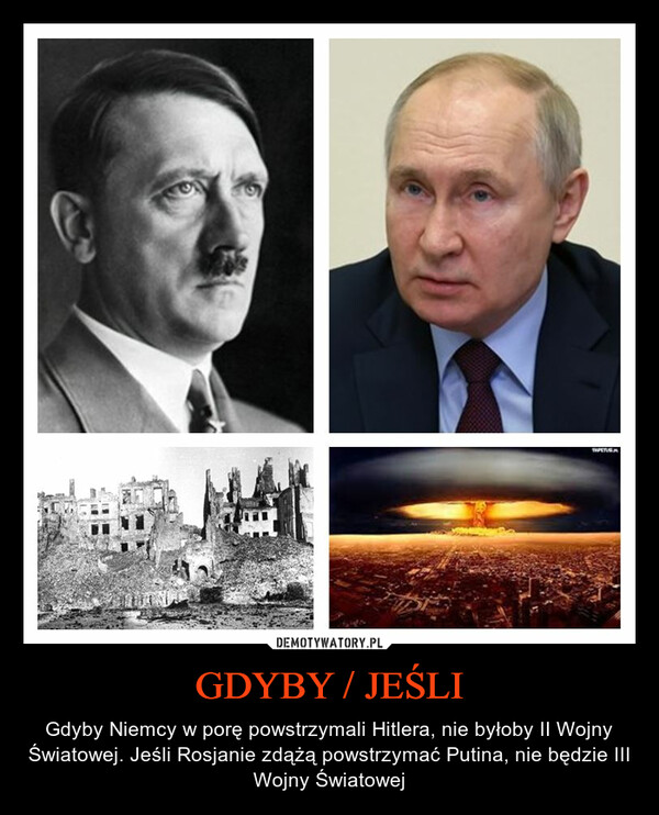 GDYBY / JEŚLI – Gdyby Niemcy w porę powstrzymali Hitlera, nie byłoby II Wojny Światowej. Jeśli Rosjanie zdążą powstrzymać Putina, nie będzie III Wojny Światowej 