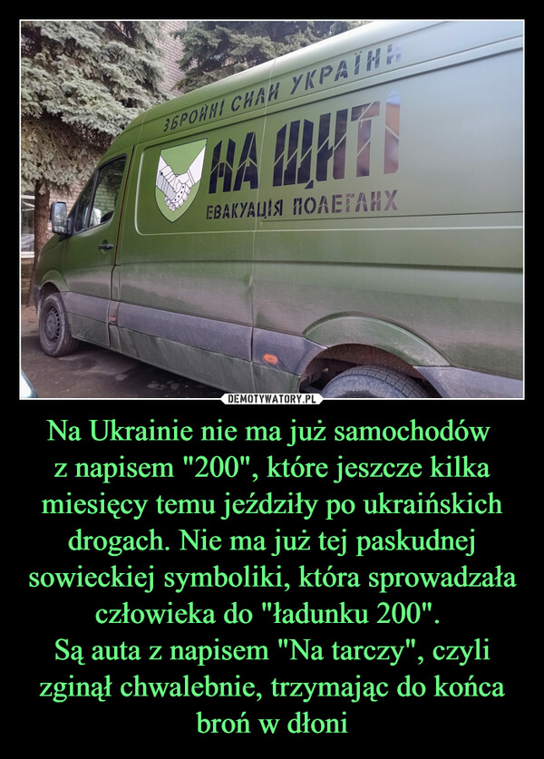 Na Ukrainie nie ma już samochodów z napisem "200", które jeszcze kilka miesięcy temu jeździły po ukraińskich drogach. Nie ma już tej paskudnej sowieckiej symboliki, która sprowadzała człowieka do "ładunku 200". Są auta z napisem "Na tarczy", czyli zginął chwalebnie, trzymając do końca broń w dłoni –  ЗБРОЙНІ СНАЙ УКРАЇНЕNA WHITEEBAKYALIN HOAETAHX<IRamaвет вет