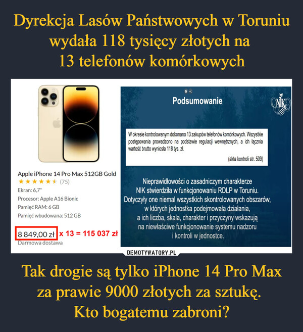 Dyrekcja Lasów Państwowych w Toruniu wydała 118 tysięcy złotych na 
13 telefonów komórkowych Tak drogie są tylko iPhone 14 Pro Max za prawie 9000 złotych za sztukę. 
Kto bogatemu zabroni?