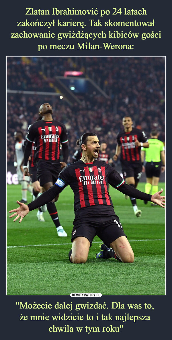 Zlatan Ibrahimović po 24 latach zakończył karierę. Tak skomentował zachowanie gwiżdżących kibiców gości po meczu Milan-Werona: "Możecie dalej gwizdać. Dla was to, 
że mnie widzicie to i tak najlepsza 
chwila w tym roku"