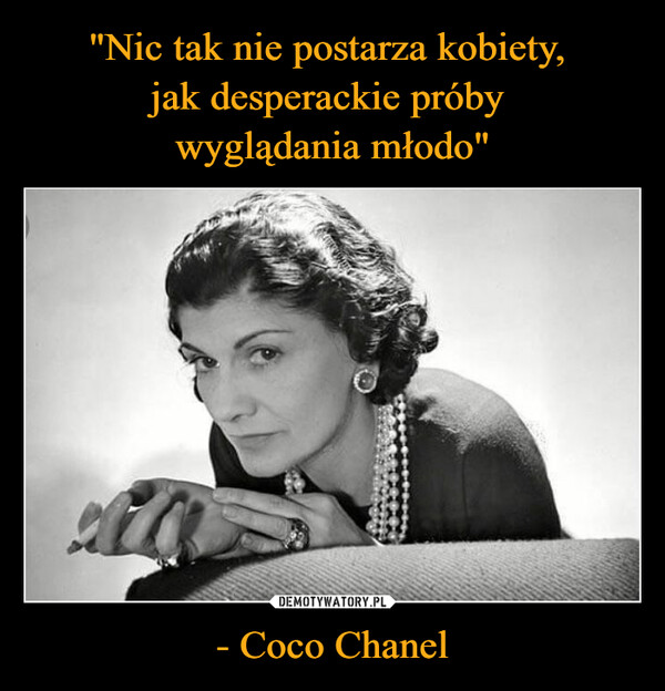 "Nic tak nie postarza kobiety, 
jak desperackie próby 
wyglądania młodo" - Coco Chanel
